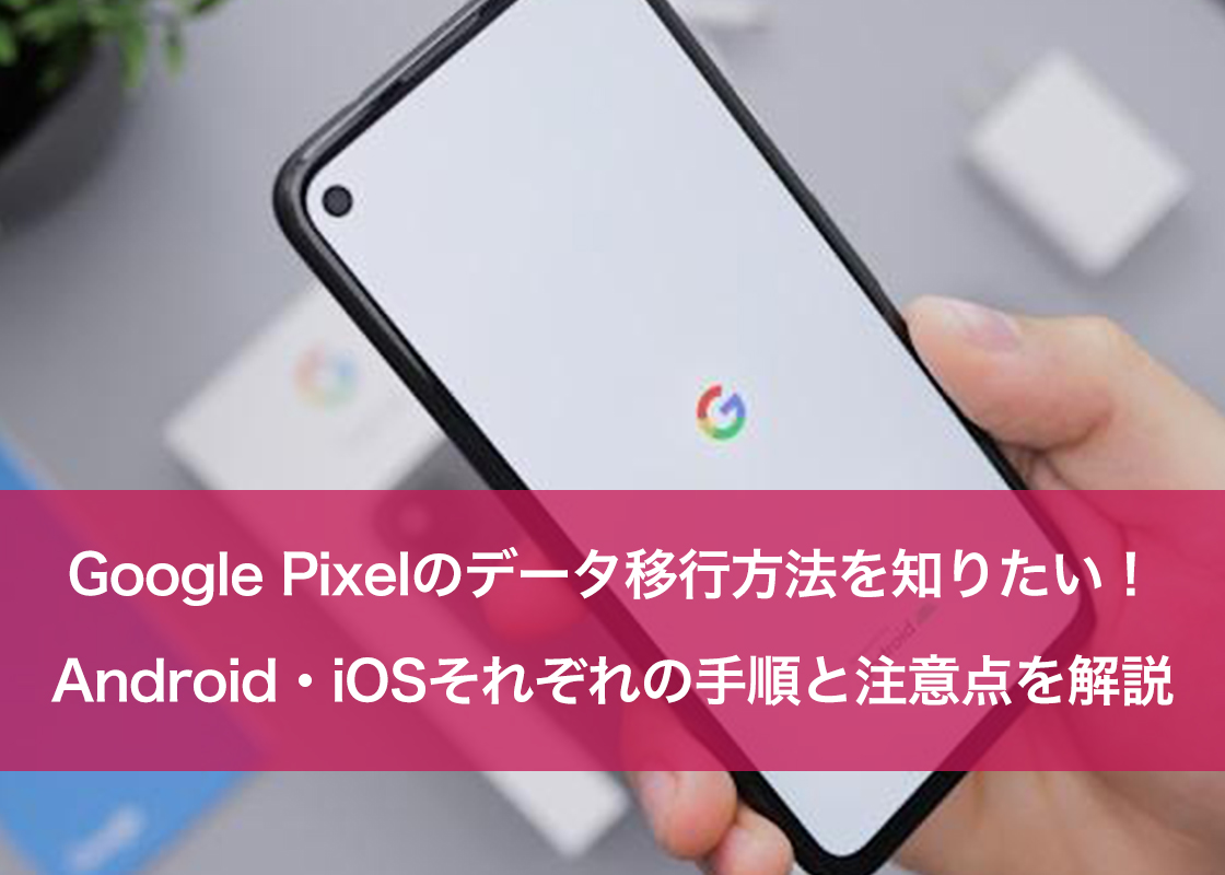 Google Pixelのデータ移行方法を知りたい！Android・iosそれぞれの手順と注意点を解説