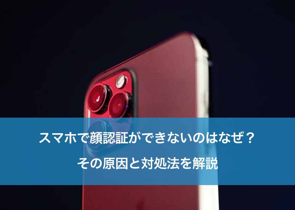 スマホで顔認証ができないのはなぜ？その原因と対処法を解説