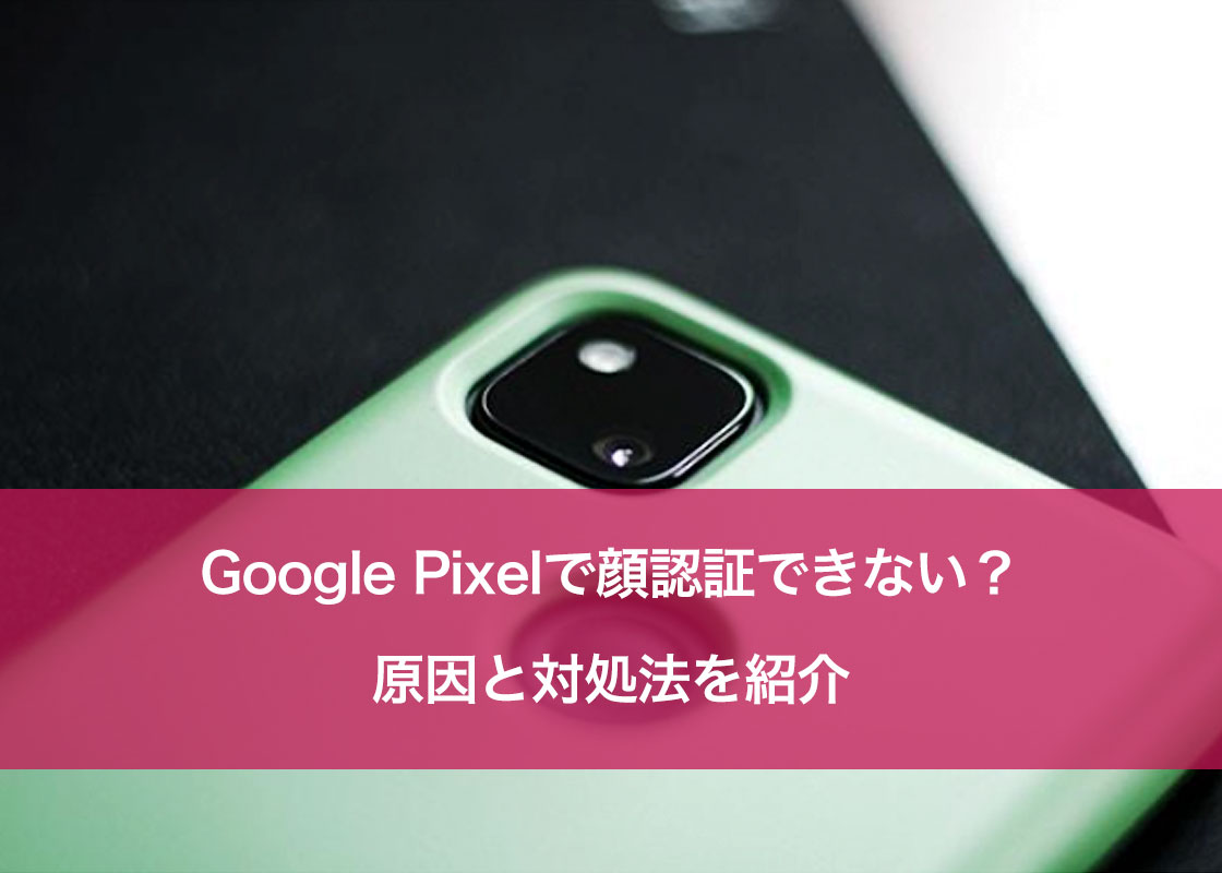 Google Pixelで顔認証できない？原因と対処法を紹介