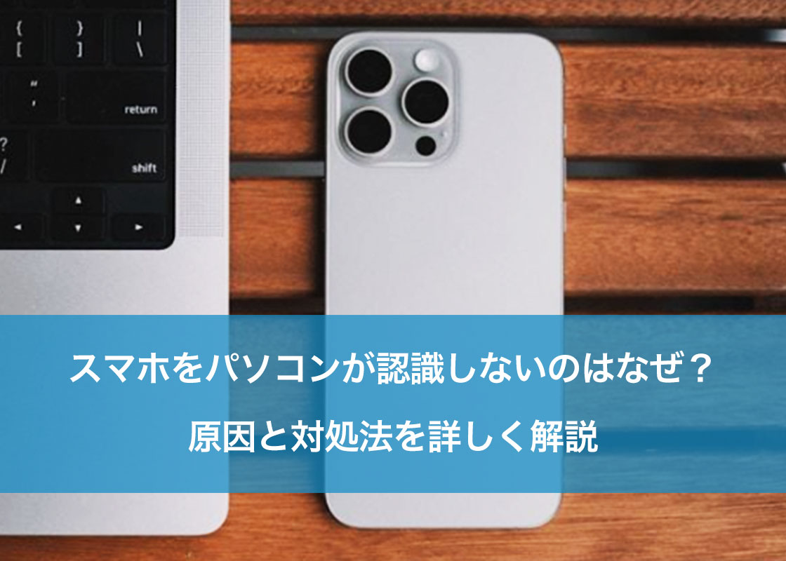 スマホをパソコンが認識しないのはなぜ？原因と対処法を詳しく解説